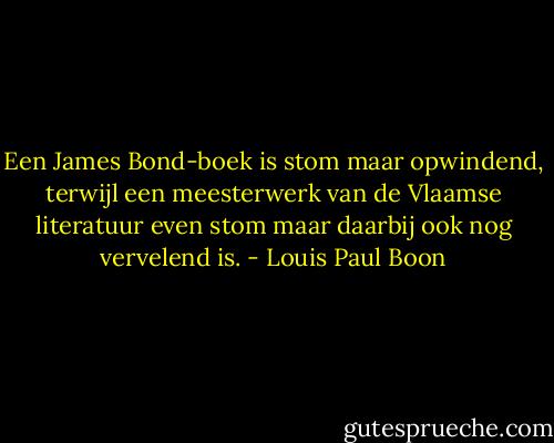 Een James Bond-boek is stom maar opwindend, terwijl een meesterwerk van de Vlaamse literatuur even stom maar daarbij ook nog vervelend is. - Louis Paul Boon