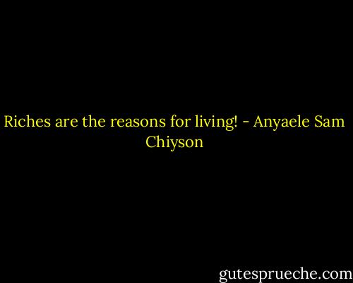 Riches are the reasons for living! - Anyaele Sam Chiyson