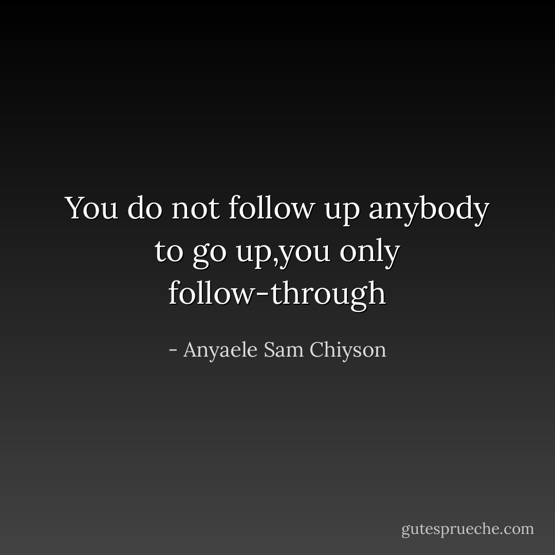 You do not follow up anybody to go up,you only follow-through - Anyaele Sam Chiyson