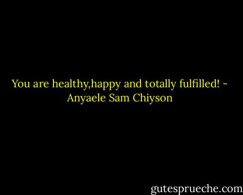 You are healthy,happy and totally fulfilled! - Anyaele Sam Chiyson