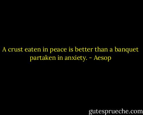 A crust eaten in peace is better than a banquet partaken in anxiety. - Aesop