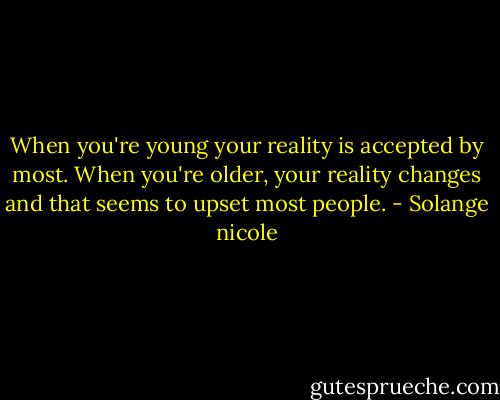 When you're young your reality is accepted by most. When you're older, your reality changes and that seems to upset most people. - Solange nicole