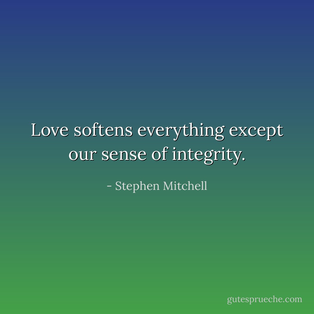 Love softens everything except our sense of integrity. - Stephen Mitchell