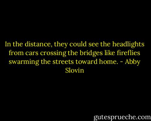 In the distance, they could see the headlights from cars crossing the bridges like fireflies swarming the streets toward home. - Abby Slovin