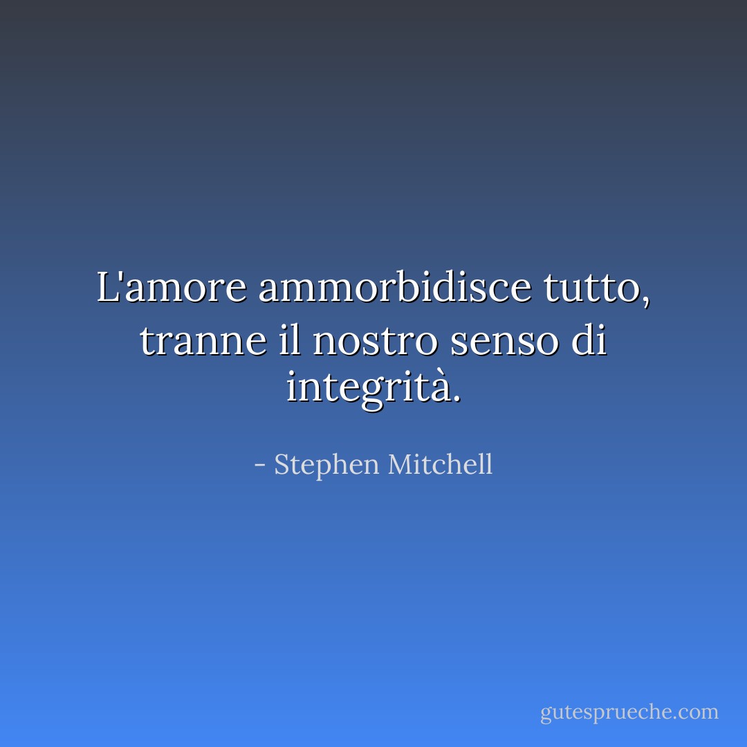 L'amore ammorbidisce tutto, tranne il nostro senso di integrità. - Stephen Mitchell