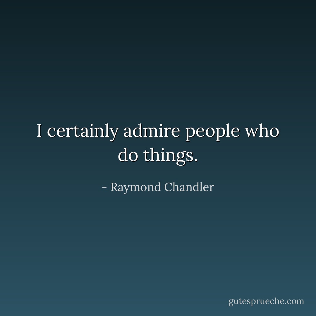 I certainly admire people who do things. - Raymond Chandler