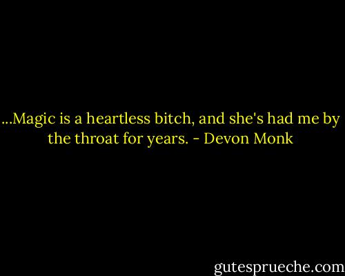 ...Magic is a heartless bitch, and she's had me by the throat for years. - Devon Monk