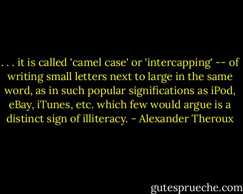 . . . it is called 'camel case' or 'intercapping' -- of writing small letters next to large in the same word, as in such popular significations as iPod, eBay, iTunes, etc. which few would argue is a distinct sign of illiteracy. - Alexander Theroux