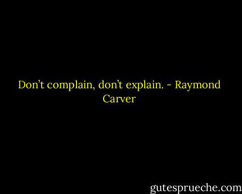 Don’t complain, don’t explain. - Raymond Carver