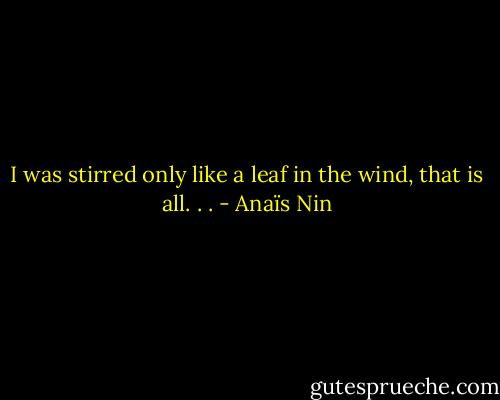 I was stirred only like a leaf in the wind, that is all. . . - Anaïs Nin