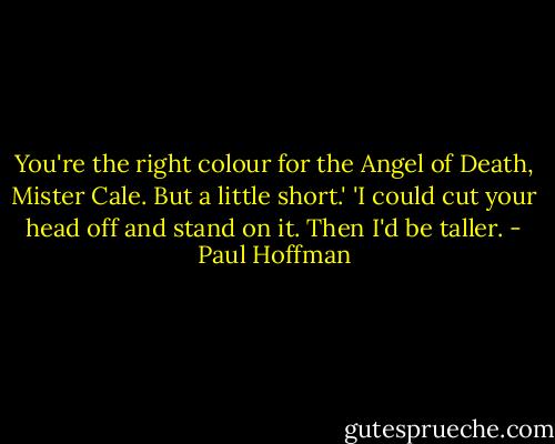 You're the right colour for the Angel of Death, Mister Cale. But a little short.' 'I could cut your head off and stand on it. Then I'd be taller. - Paul Hoffman