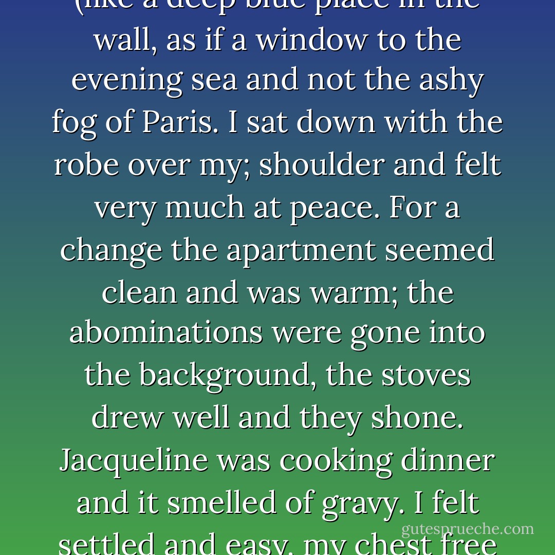 She sits and listens with crossed legs under the batik house-wrap she wears, with her heavy three-way-piled hair and cigarette at her mouth and refuses me - for the time being, anyway - the most important things I ask of her.<br />	<br />It's really kind of tremendous how it all takes place. You'd never guess how much labor goes into it. Only some time ago it occurred to me how great an amount. She came back from the studio and went to take a bath, and from the bath she called out to me, "Darling, please bring me a towel." I took one of those towel robes that I had bought at the Bon Marche' department store and came along with it. The little bathroom was in twilight. In the auffe-eua machine, the brass box with teeth of gas<br />burning, the green metal dropped crumbs inside from the thousand-candle blaze. Her body with its warm woman's smell was covered with water starting in a calm line over her breasts. The glass of the medicine chest shone (like a deep blue place in the wall, as if a window to the evening sea and not the ashy fog of Paris. I sat down with the robe over my; shoulder and felt very much at peace. For a change the apartment seemed clean and was warm; the abominations were gone into the background, the stoves drew well and they shone. Jacqueline was cooking dinner and it smelled of gravy. I felt settled and easy, my chest free and my fingers comfortable and open. And now here's the thing. It takes a time like this for you to find out how sore your heart has been, and, moreover, all the while you thought you were going around<br />idle terribly hard work was taking place. Hard, hard work, excavation and digging, mining, moiling through tunnels, heaving, pushing, moving rock, working, working, working, working, panting, hauling, hoisting. And none of this work is seen from the outside. It's internally done. It happens because you are powerless and unable to get anywhere, to obtain justice or have requital, and therefore in yourself you labor, you wage and combat, settle scores, remember insults, fight, reply, deny, blab, denounce, triumph, outwit, overcome, vindicate, cry, persist, absolve, die and rise again. All by yourself? Where is everybody? Inside your breast and skin, the entire cast. - Saul Bellow