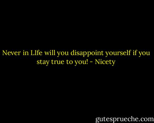 Never in LIfe will you disappoint yourself if you stay true to you! - Nicety