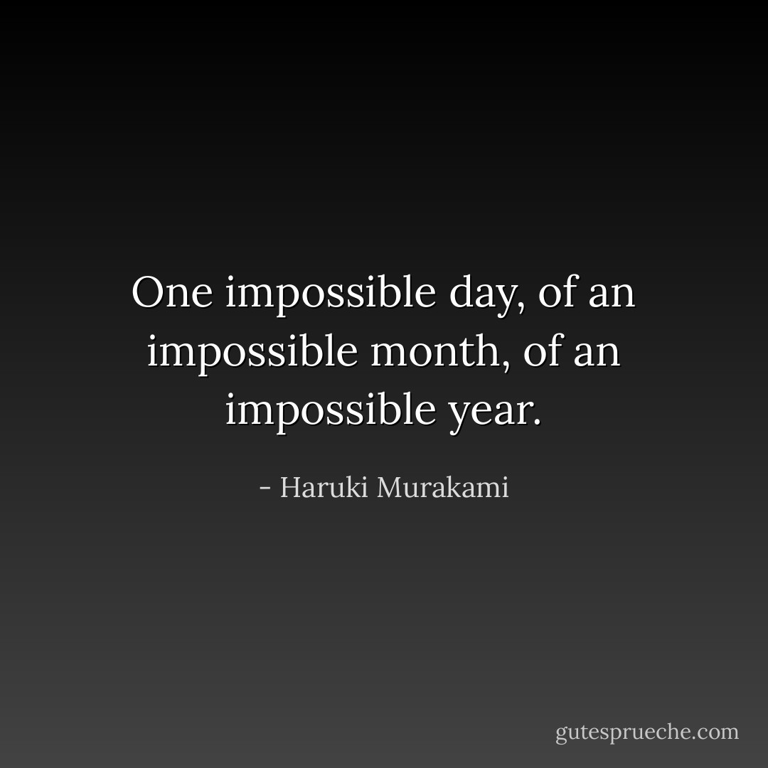 One impossible day, of an impossible month, of an impossible year. - Haruki Murakami