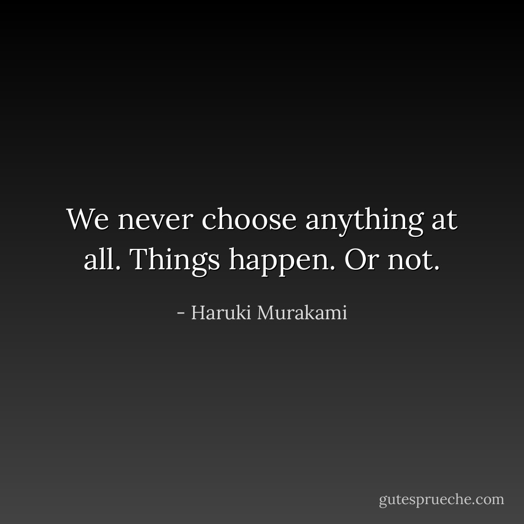 We never choose anything at all. Things happen. Or not. - Haruki Murakami