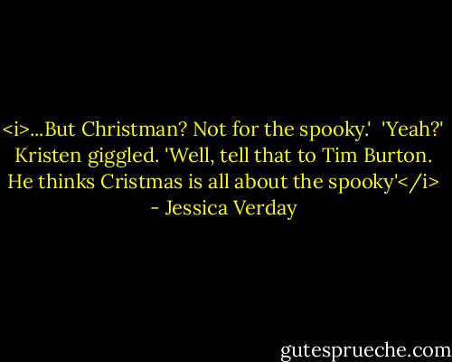 <i>...But Christman? Not for the spooky.' <br />'Yeah?' Kristen giggled. 'Well, tell that to Tim Burton. He thinks Cristmas is all about the spooky'</i> - Jessica Verday