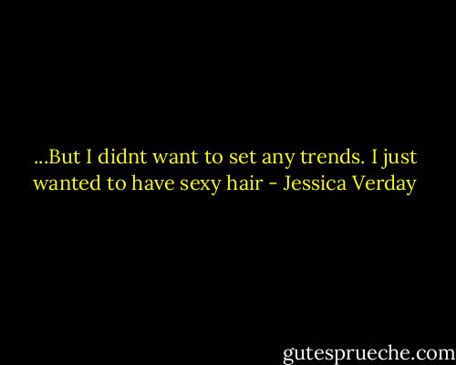 ...But I didnt want to set any trends. I just wanted to have sexy hair - Jessica Verday