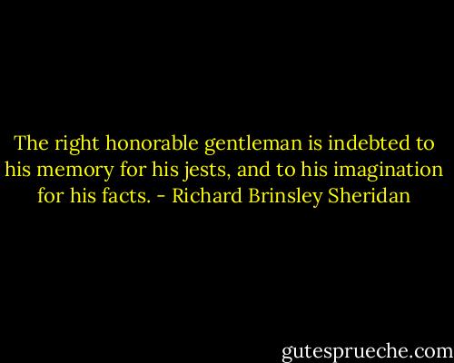 The right honorable gentleman is indebted to his memory for his jests, and to his imagination for his facts. - Richard Brinsley Sheridan