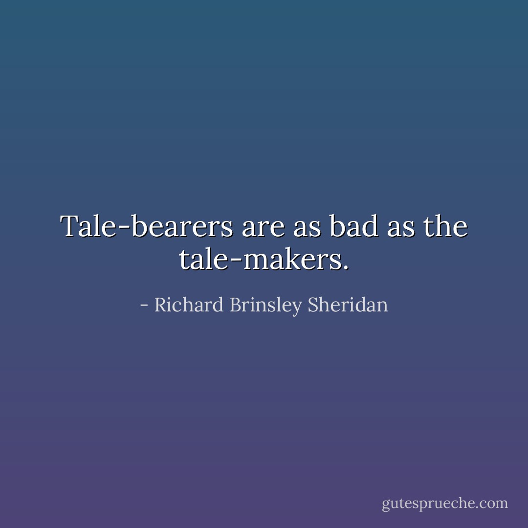 Tale-bearers are as bad as the tale-makers. - Richard Brinsley Sheridan