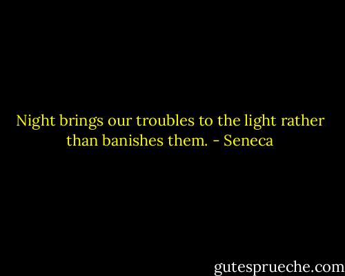 Night brings our troubles to the light rather than banishes them. - Seneca