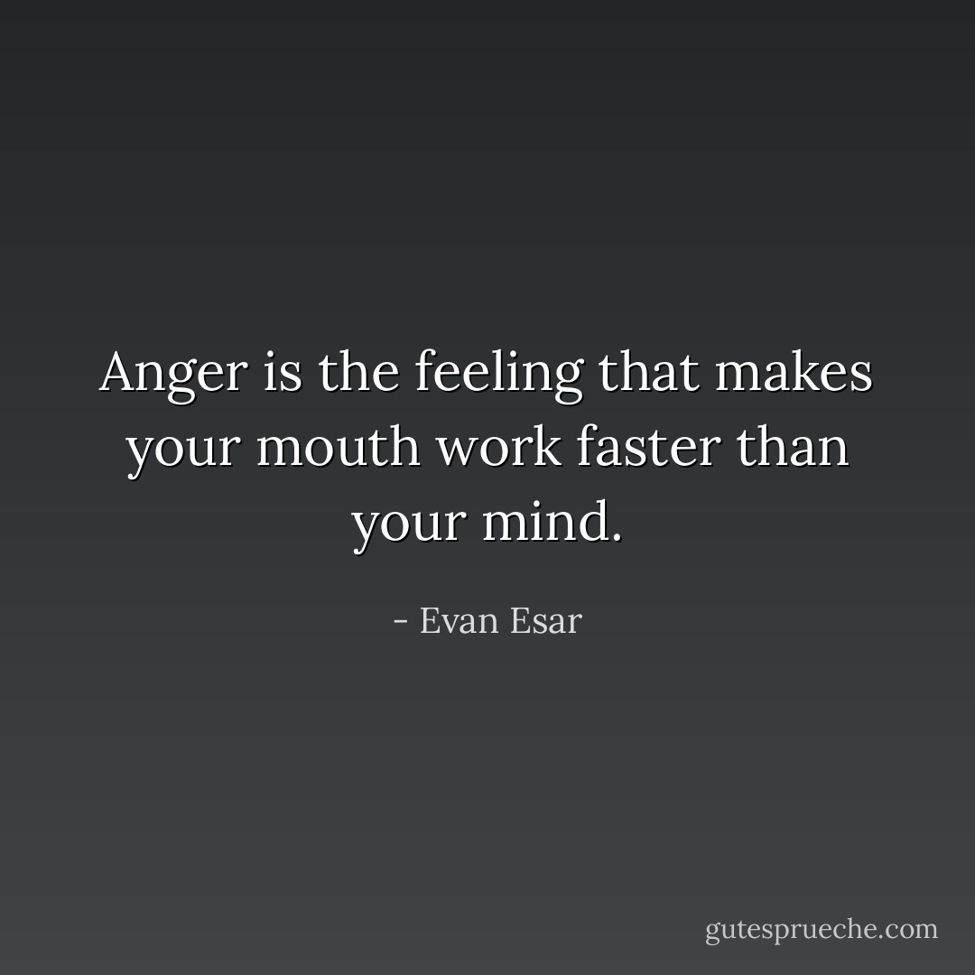 Anger is the feeling that makes your mouth work faster than your mind. - Evan Esar