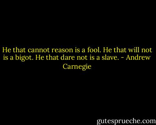 He that cannot reason is a fool. He that will not is a bigot. He that dare not is a slave. - Andrew Carnegie