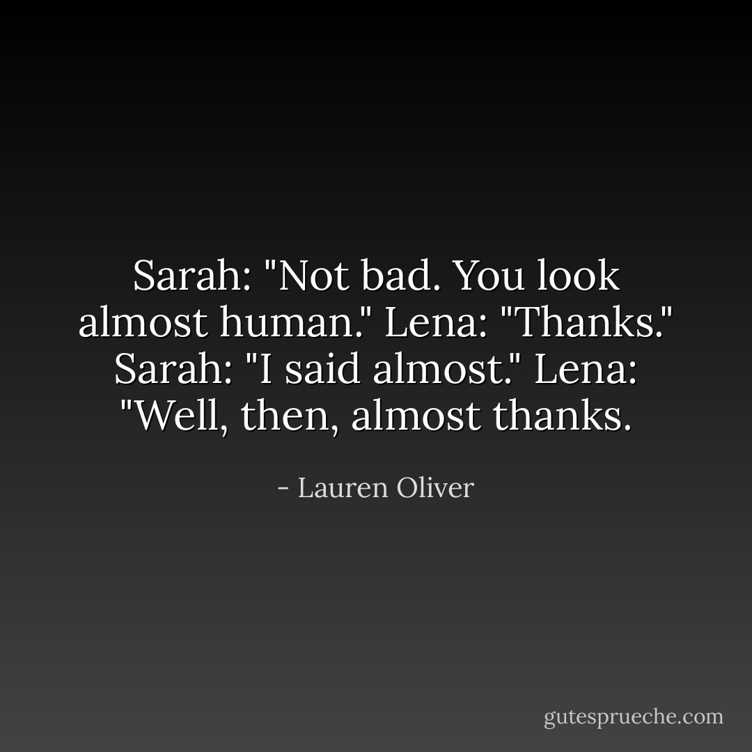 Sarah: "Not bad. You look almost human."<br />Lena: "Thanks."<br />Sarah: "I said almost."<br />Lena: "Well, then, almost thanks. - Lauren Oliver