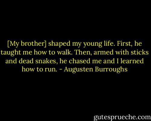 [My brother] shaped my young life. First, he taught me how to walk. Then, armed with sticks and dead snakes, he chased me and I learned how to run. - Augusten Burroughs
