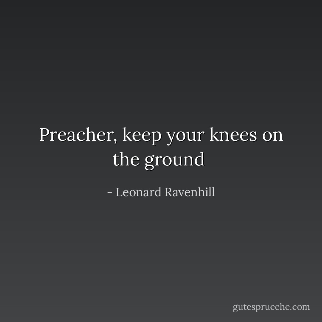 Preacher, keep your knees on the ground  - Leonard Ravenhill
