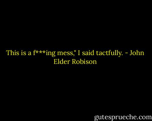 This is a f***ing mess," I said tactfully. - John Elder Robison