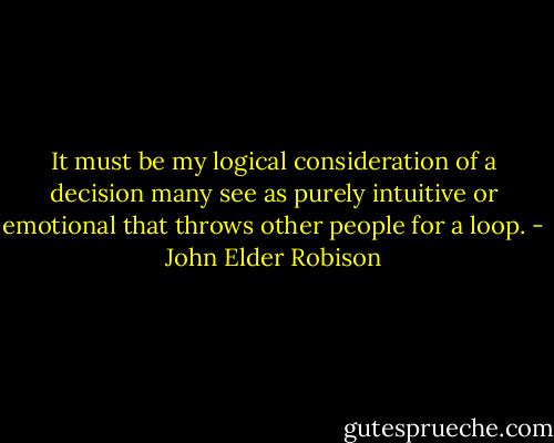 It must be my logical consideration of a decision many see as purely intuitive or emotional that throws other people for a loop. - John Elder Robison