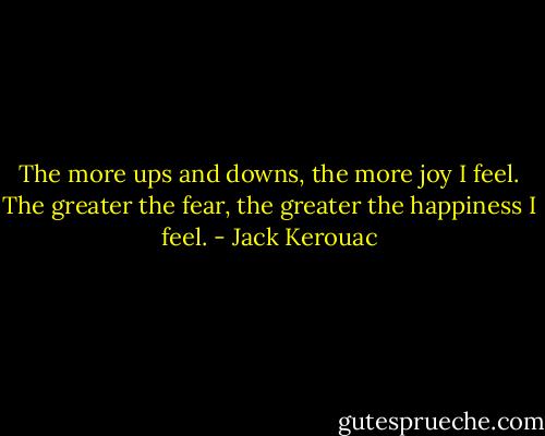 The more ups and downs, the more joy I feel. The greater the fear, the greater the happiness I feel. - Jack Kerouac