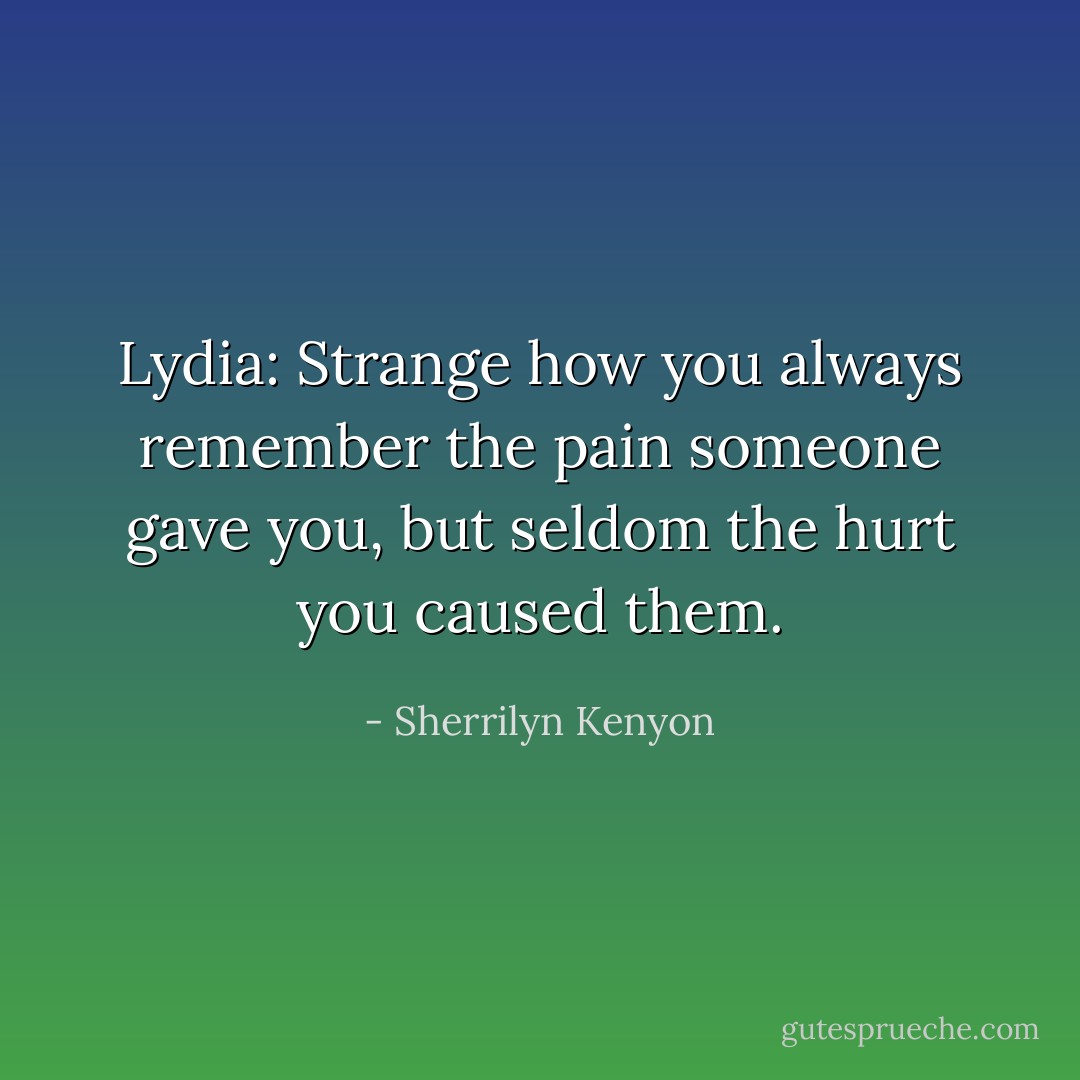 Lydia: Strange how you always remember the pain someone gave you, but seldom the hurt you caused them. - Sherrilyn Kenyon