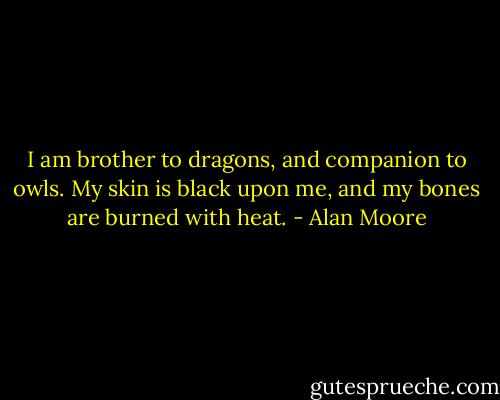 I am brother to dragons, and companion to owls. My skin is black upon me, and my bones are burned with heat. - Alan Moore