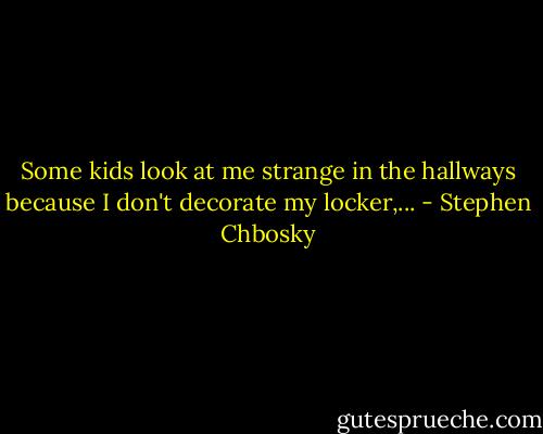 Some kids look at me strange in the hallways because I don't decorate my locker,... - Stephen Chbosky