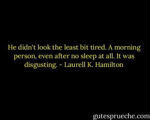 He didn't look the least bit tired. A morning person, even after no sleep at all. It was disgusting. - Laurell K. Hamilton