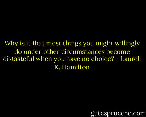 Why is it that most things you might willingly do under other circumstances become distasteful when you have no choice? - Laurell K. Hamilton