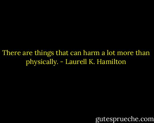 There are things that can harm a lot more than physically. - Laurell K. Hamilton