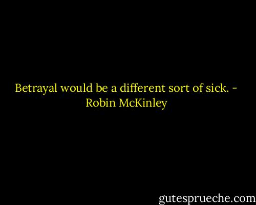Betrayal would be a different sort of sick. - Robin McKinley