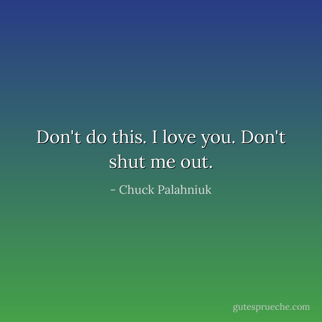 Don't do this. I love you. Don't shut me out. - Chuck Palahniuk