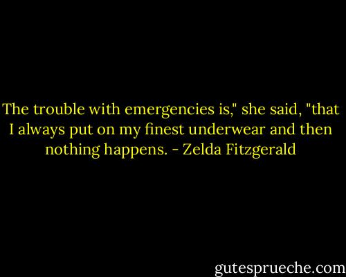 The trouble with emergencies is," she said, "that I always put on my finest underwear and then nothing happens. - Zelda Fitzgerald