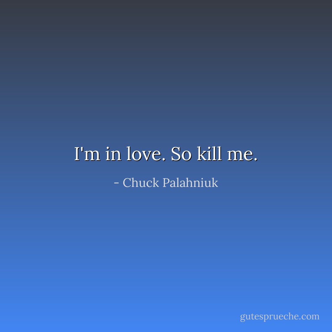 I'm in love. So kill me. - Chuck Palahniuk