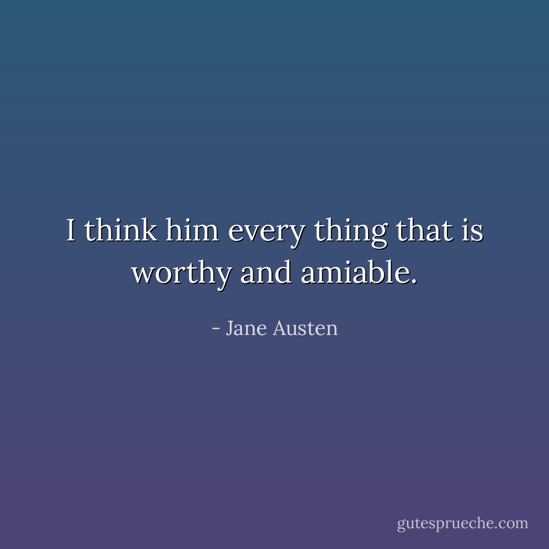 I think him every thing that is worthy and amiable. - Jane Austen