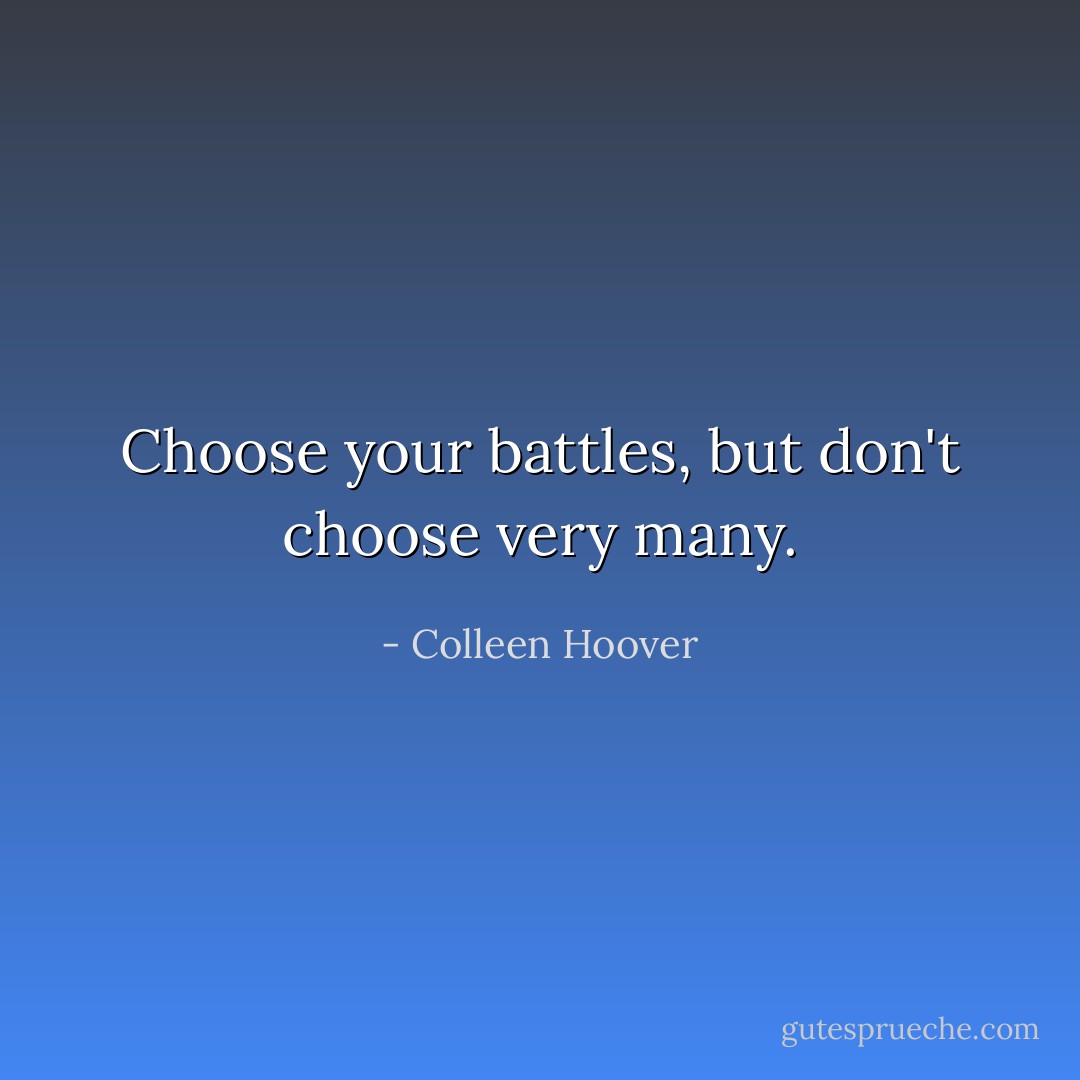 Choose your battles, but don't choose very many. - Colleen Hoover