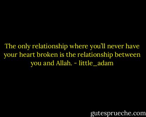 The only relationship where you’ll never have your heart broken is the relationship between you and Allah. - little_adam