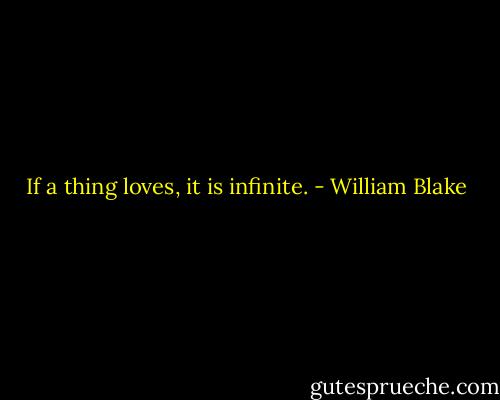 If a thing loves, it is infinite. - William Blake