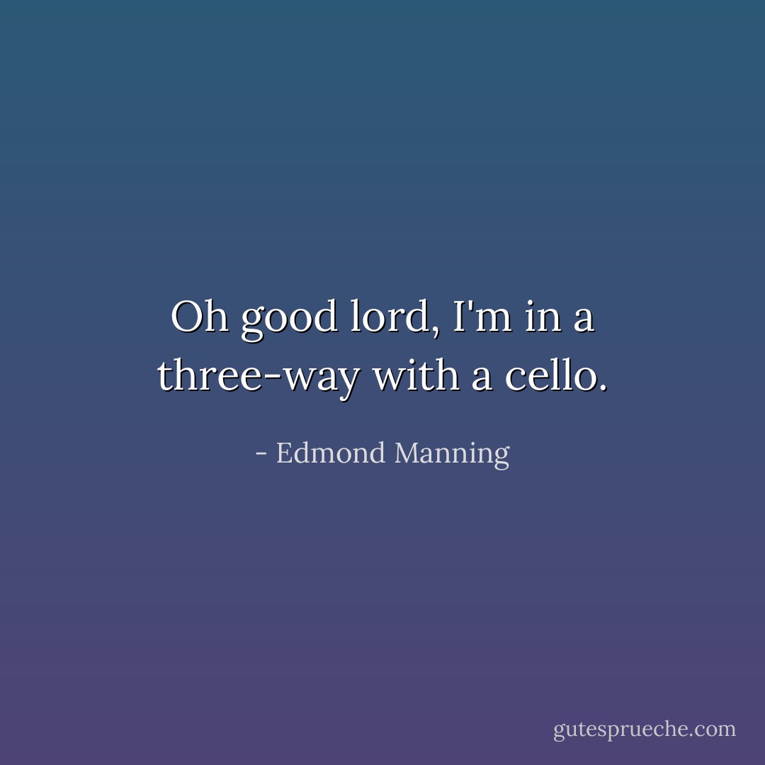 Oh good lord, I'm in a three-way with a cello. - Edmond Manning