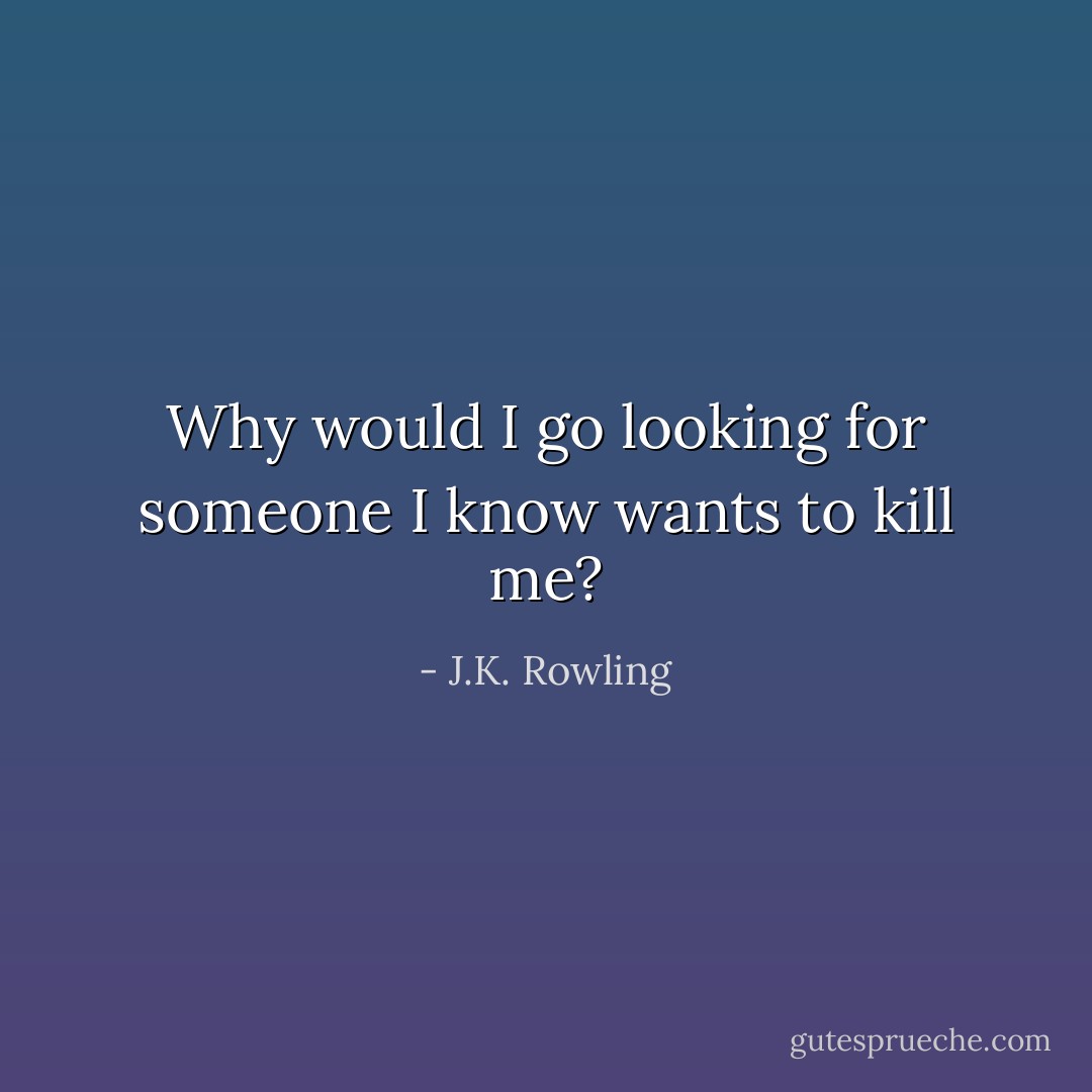 Why would I go looking for someone I know wants to kill me? - J.K. Rowling