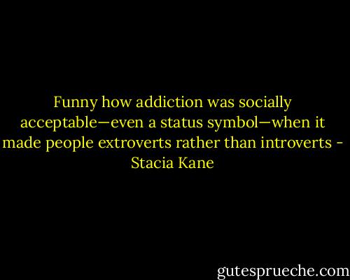 Funny how addiction was socially acceptable—even a status symbol—when it made people extroverts rather than introverts - Stacia Kane