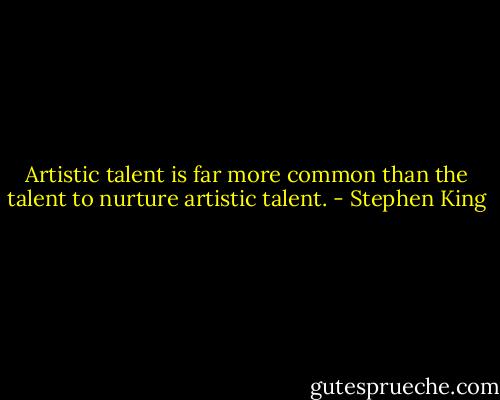 Artistic talent is far more common than the talent to nurture artistic talent. - Stephen King
